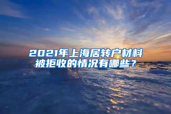 2021年上海居转户材料被拒收的情况有哪些？