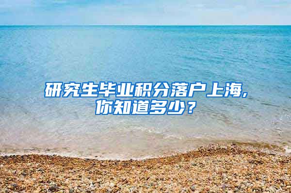 研究生毕业积分落户上海,你知道多少？