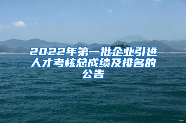 2022年第一批企业引进人才考核总成绩及排名的公告