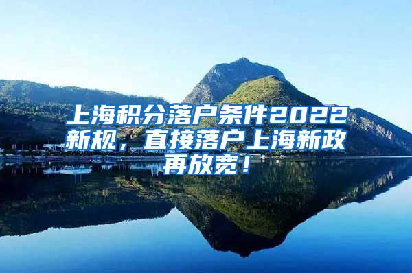 上海积分落户条件2022新规，直接落户上海新政再放宽！