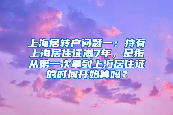 上海居转户问题一：持有上海居住证满7年，是指从第一次拿到上海居住证的时间开始算吗？