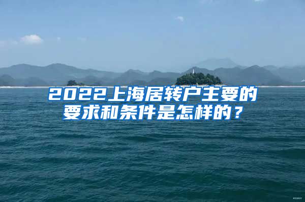 2022上海居转户主要的要求和条件是怎样的？