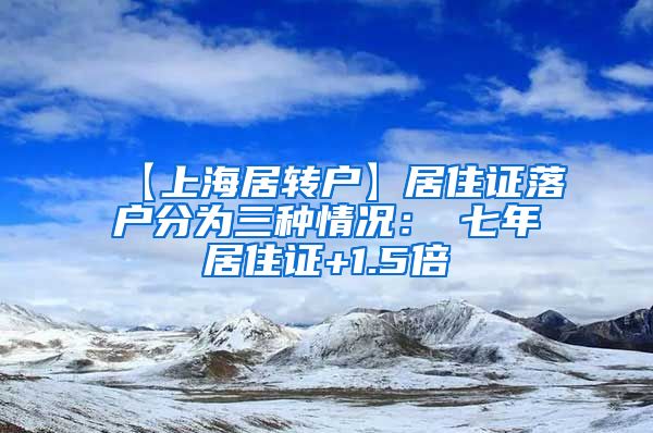 【上海居转户】居住证落户分为三种情况：①七年居住证+1.5倍