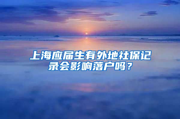 上海应届生有外地社保记录会影响落户吗？