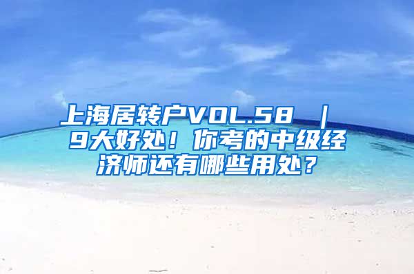 上海居转户VOL.58 ｜ 9大好处！你考的中级经济师还有哪些用处？