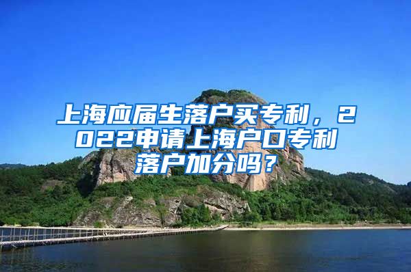 上海应届生落户买专利，2022申请上海户口专利落户加分吗？