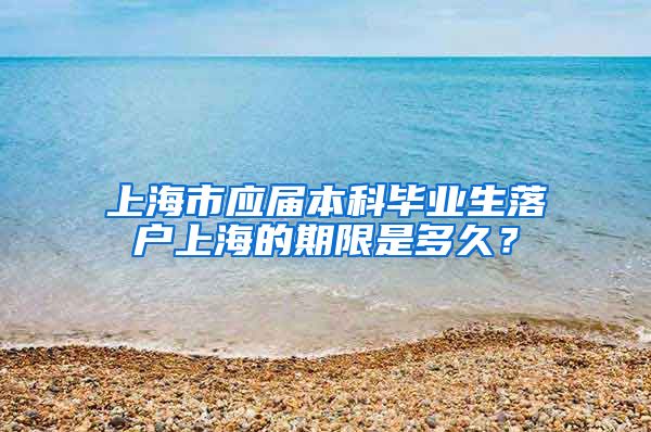 上海市应届本科毕业生落户上海的期限是多久？