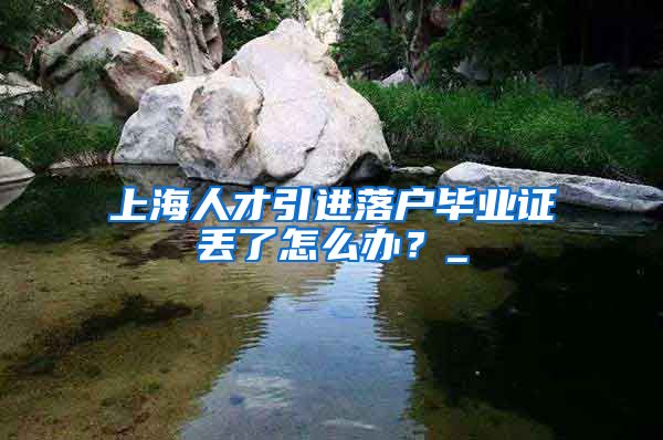 上海人才引进落户毕业证丢了怎么办？_