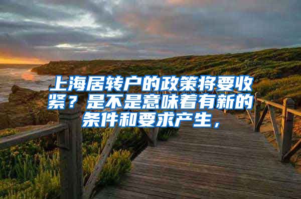 上海居转户的政策将要收紧？是不是意味着有新的条件和要求产生，