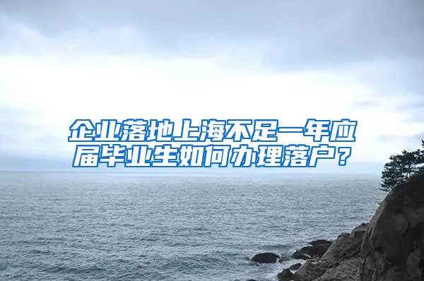 企业落地上海不足一年应届毕业生如何办理落户？