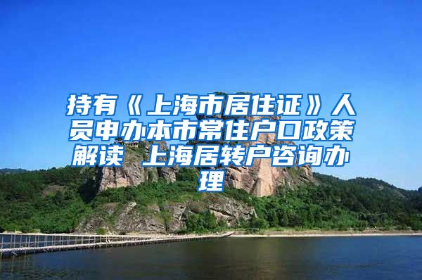 持有《上海市居住证》人员申办本市常住户口政策解读 上海居转户咨询办理