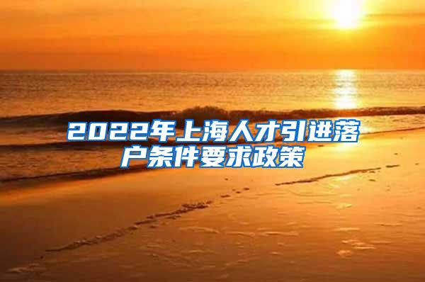 2022年上海人才引进落户条件要求政策