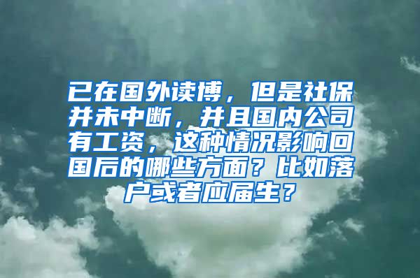 已在国外读博，但是社保并未中断，并且国内公司有工资，这种情况影响回国后的哪些方面？比如落户或者应届生？