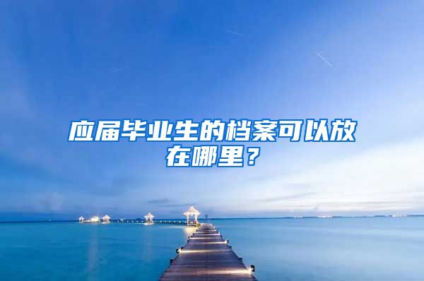 应届毕业生的档案可以放在哪里？