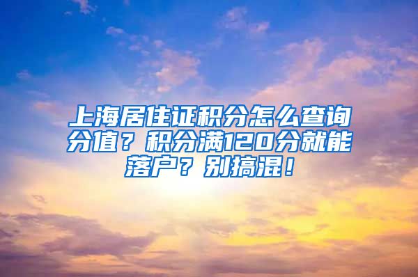 上海居住证积分怎么查询分值？积分满120分就能落户？别搞混！