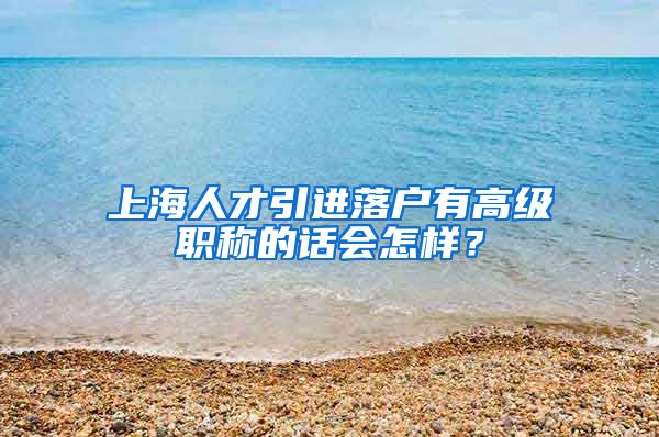 上海人才引进落户有高级职称的话会怎样？