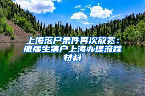 上海落户条件再次放宽：应届生落户上海办理流程材料