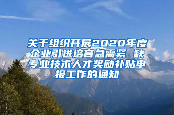 关于组织开展2020年度企业引进培育急需紧 缺专业技术人才奖励补贴申报工作的通知