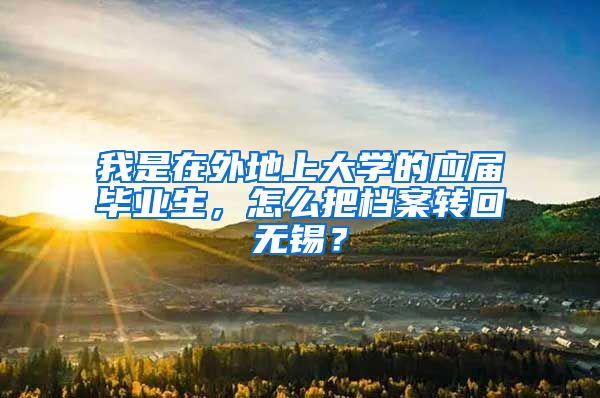 我是在外地上大学的应届毕业生，怎么把档案转回无锡？