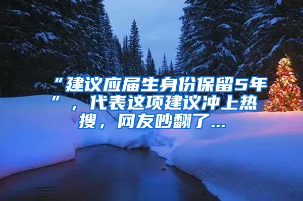 “建议应届生身份保留5年”，代表这项建议冲上热搜，网友吵翻了...