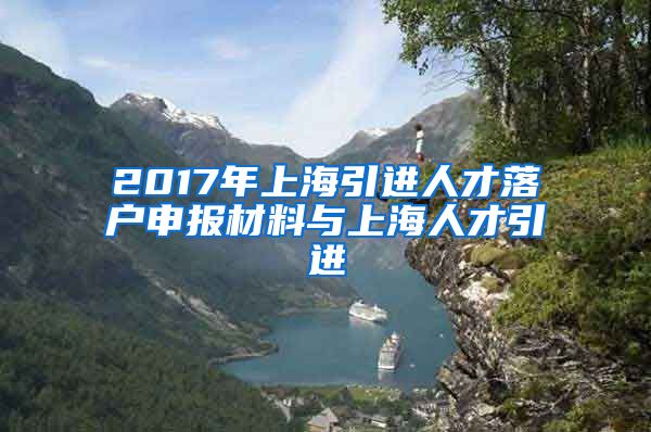 2017年上海引进人才落户申报材料与上海人才引进