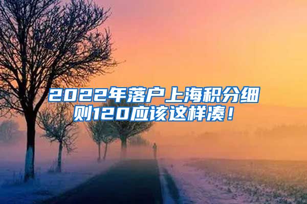 2022年落户上海积分细则120应该这样凑！