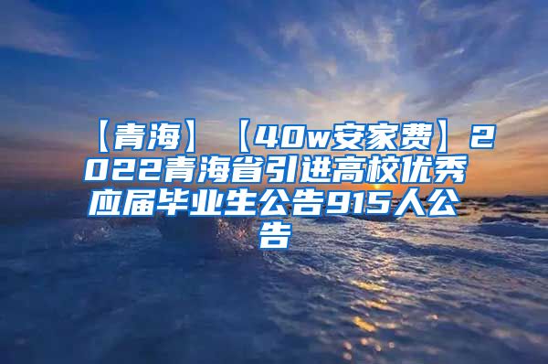【青海】【40w安家费】2022青海省引进高校优秀应届毕业生公告915人公告