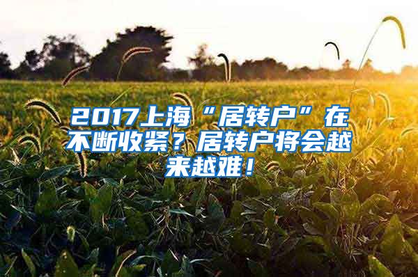 2017上海“居转户”在不断收紧？居转户将会越来越难！