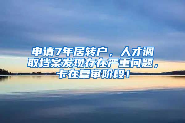 申请7年居转户，人才调取档案发现存在严重问题，卡在复审阶段！