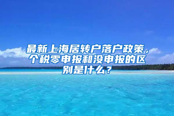 最新上海居转户落户政策，个税零申报和没申报的区别是什么？