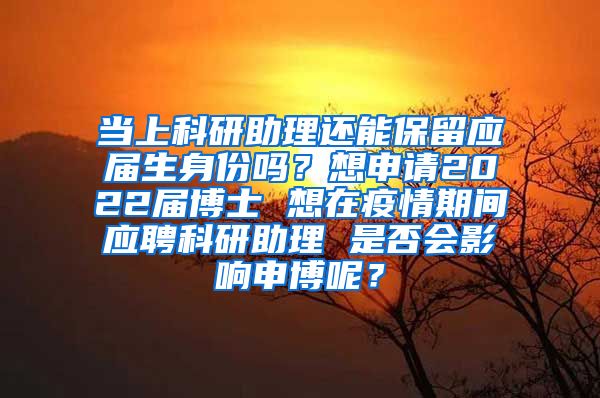 当上科研助理还能保留应届生身份吗？想申请2022届博士 想在疫情期间应聘科研助理 是否会影响申博呢？