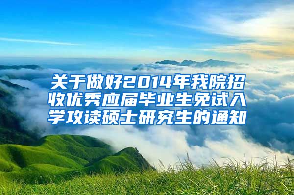 关于做好2014年我院招收优秀应届毕业生免试入学攻读硕士研究生的通知