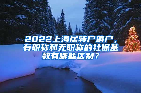 2022上海居转户落户，有职称和无职称的社保基数有哪些区别？