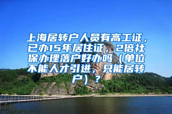 上海居转户人员有高工证，已办15年居住证，2倍社保办理落户好办吗（单位不能人才引进，只能居转户）？