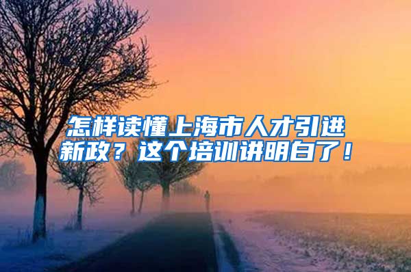 怎样读懂上海市人才引进新政？这个培训讲明白了！