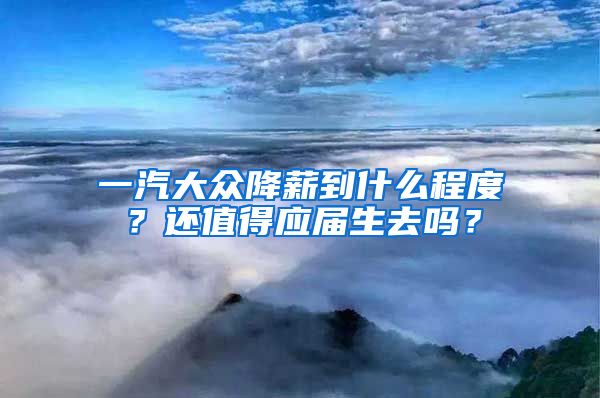 一汽大众降薪到什么程度？还值得应届生去吗？