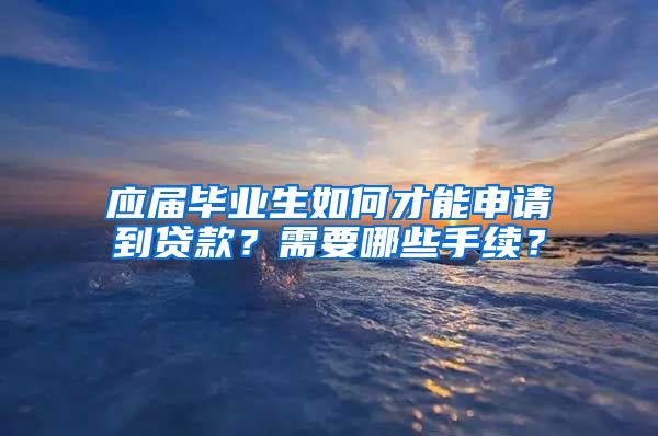 应届毕业生如何才能申请到贷款？需要哪些手续？