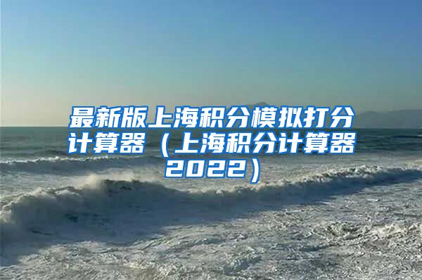 最新版上海积分模拟打分计算器（上海积分计算器2022）