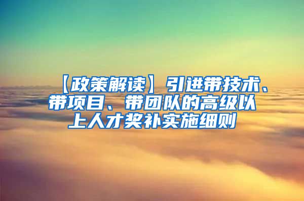 【政策解读】引进带技术、带项目、带团队的高级以上人才奖补实施细则