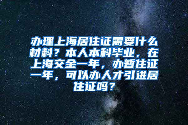 办理上海居住证需要什么材料？本人本科毕业，在上海交金一年，办暂住证一年，可以办人才引进居住证吗？