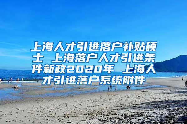 上海人才引进落户补贴硕士 上海落户人才引进条件新政2020年 上海人才引进落户系统附件