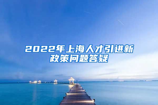 2022年上海人才引进新政策问题答疑