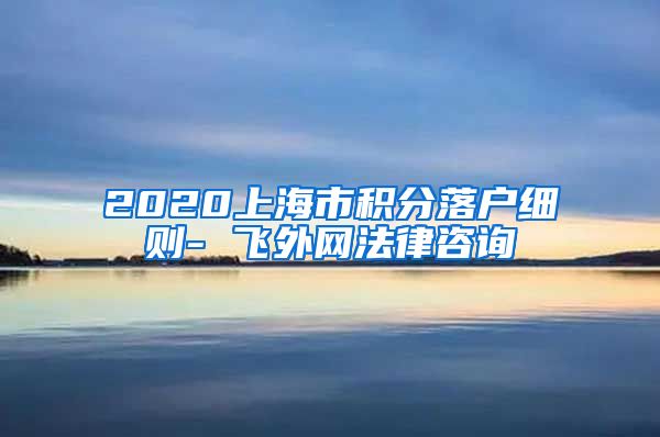 2020上海市积分落户细则- 飞外网法律咨询