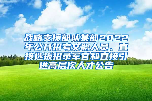 战略支援部队某部2022年公开招考文职人员、直接选拔招录军官和直接引进高层次人才公告