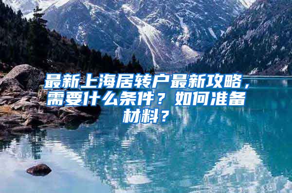 最新上海居转户最新攻略，需要什么条件？如何准备材料？