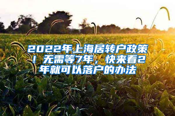 2022年上海居转户政策！无需等7年，快来看2年就可以落户的办法