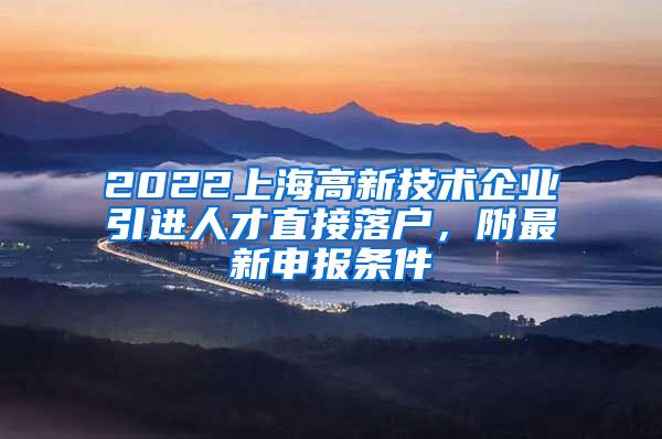 2022上海高新技术企业引进人才直接落户，附最新申报条件
