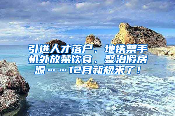 引进人才落户、地铁禁手机外放禁饮食、整治假房源……12月新规来了！