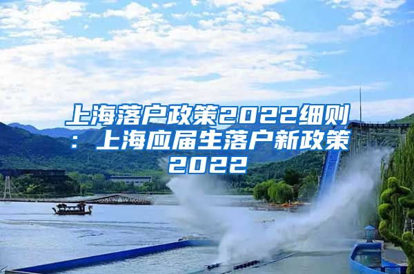 上海落户政策2022细则：上海应届生落户新政策2022