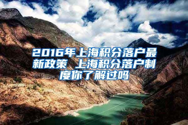 2016年上海积分落户最新政策 上海积分落户制度你了解过吗